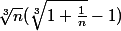 
 \\ 
 \\ \sqrt[3]{n}(\sqrt[3]{1+\frac{1}{n}}-1)